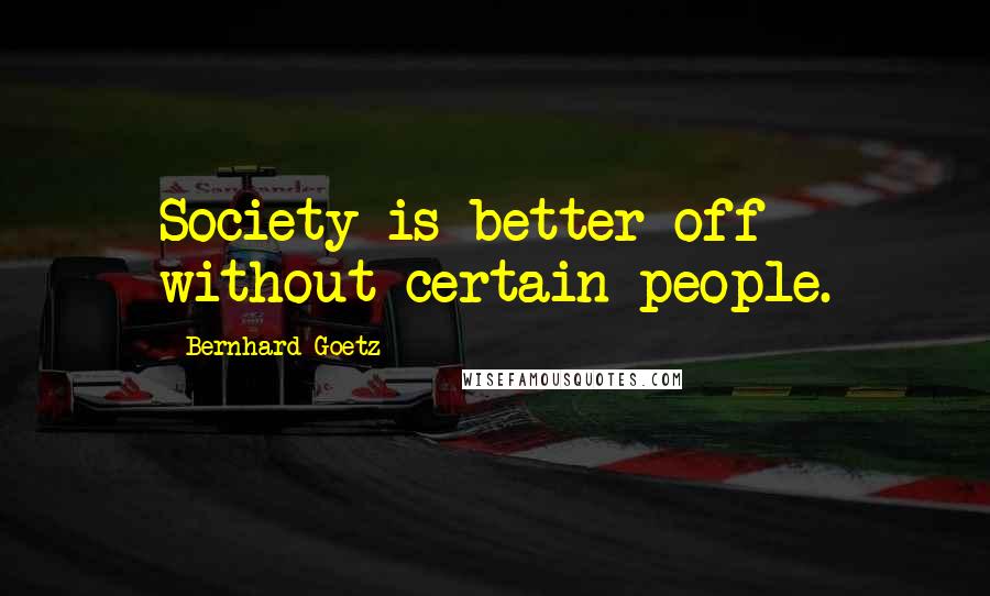Bernhard Goetz Quotes: Society is better off without certain people.