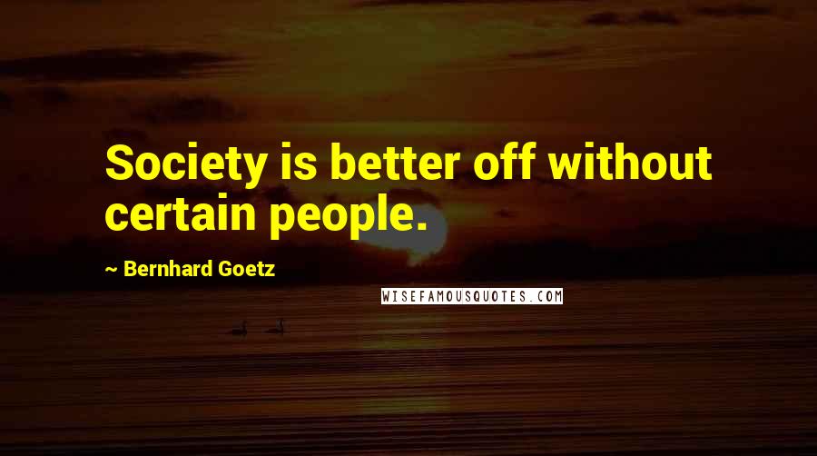 Bernhard Goetz Quotes: Society is better off without certain people.