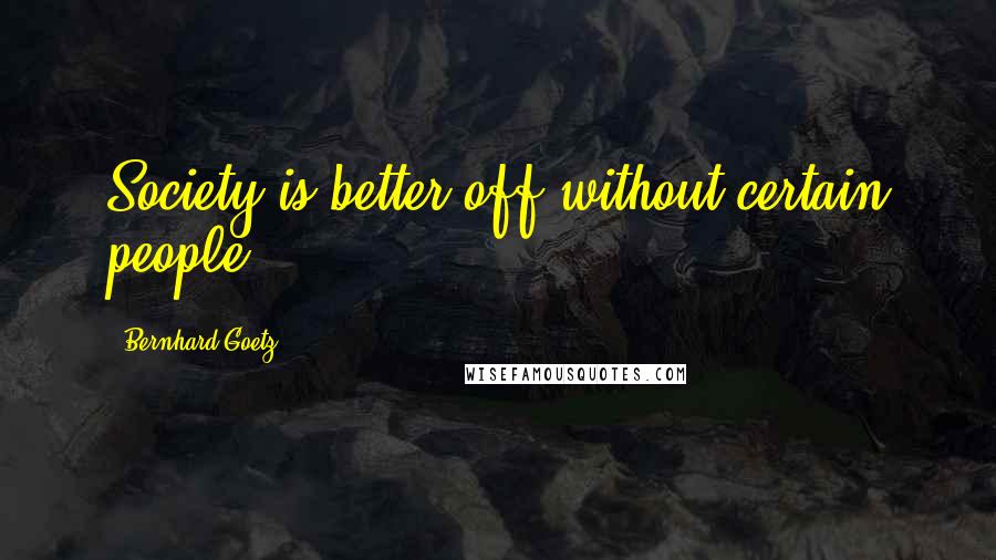Bernhard Goetz Quotes: Society is better off without certain people.