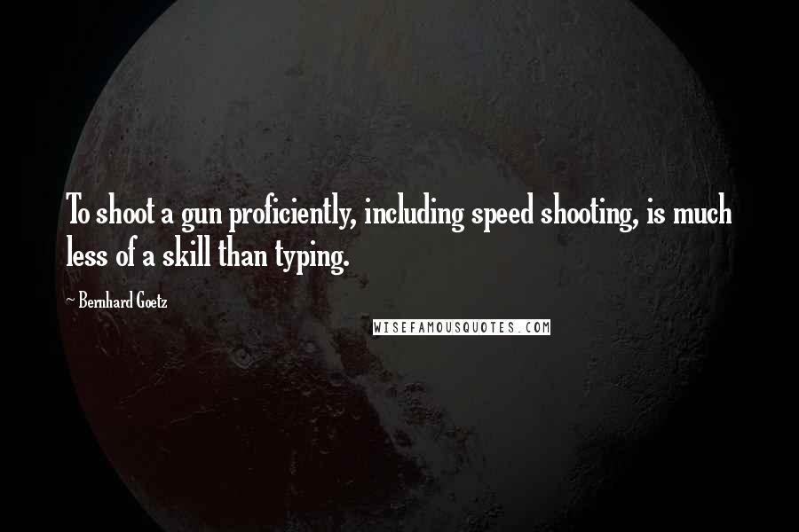 Bernhard Goetz Quotes: To shoot a gun proficiently, including speed shooting, is much less of a skill than typing.