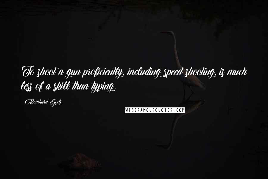 Bernhard Goetz Quotes: To shoot a gun proficiently, including speed shooting, is much less of a skill than typing.