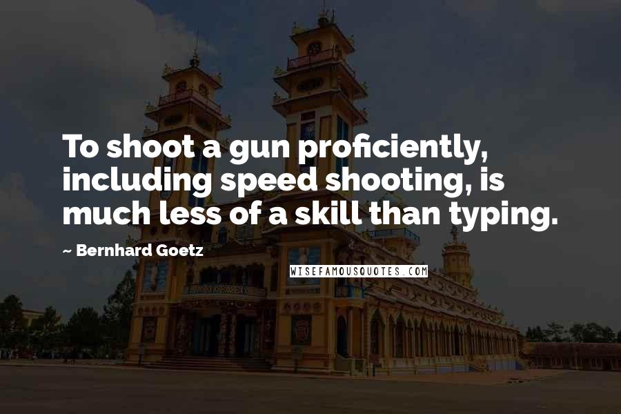 Bernhard Goetz Quotes: To shoot a gun proficiently, including speed shooting, is much less of a skill than typing.