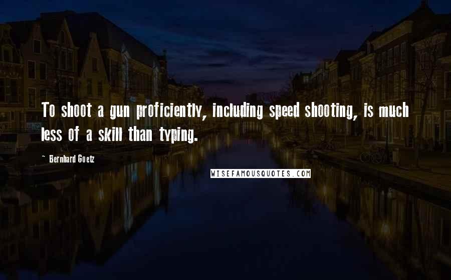 Bernhard Goetz Quotes: To shoot a gun proficiently, including speed shooting, is much less of a skill than typing.