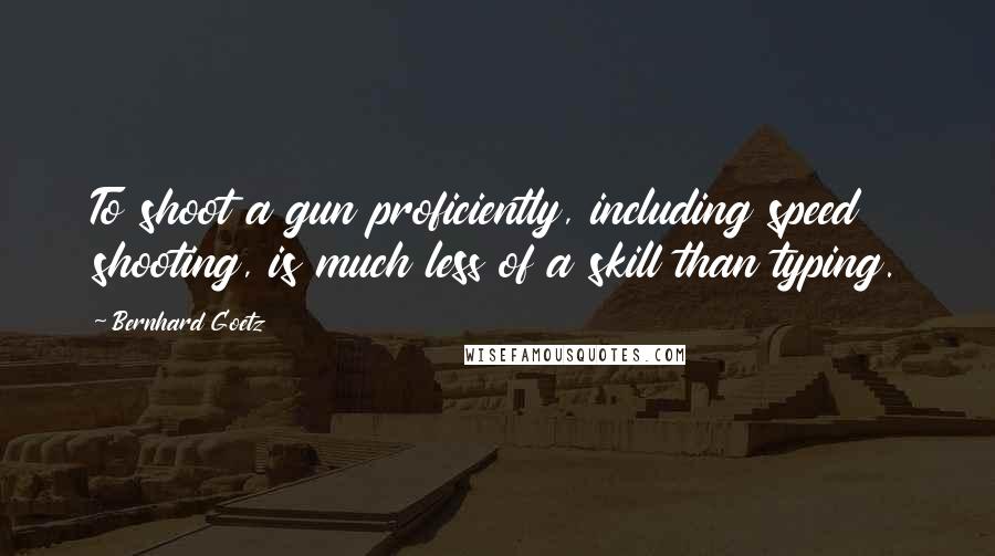Bernhard Goetz Quotes: To shoot a gun proficiently, including speed shooting, is much less of a skill than typing.