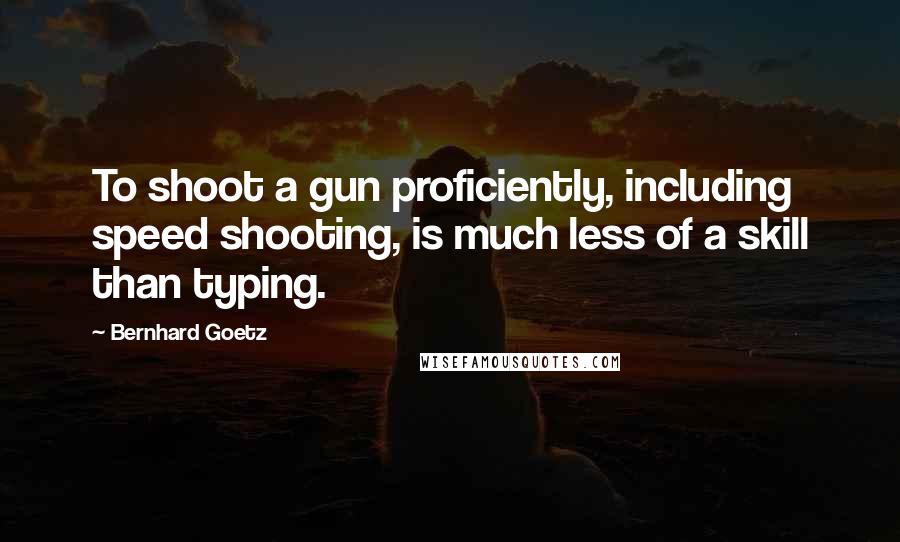Bernhard Goetz Quotes: To shoot a gun proficiently, including speed shooting, is much less of a skill than typing.