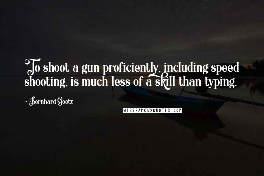 Bernhard Goetz Quotes: To shoot a gun proficiently, including speed shooting, is much less of a skill than typing.