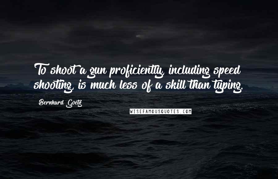 Bernhard Goetz Quotes: To shoot a gun proficiently, including speed shooting, is much less of a skill than typing.