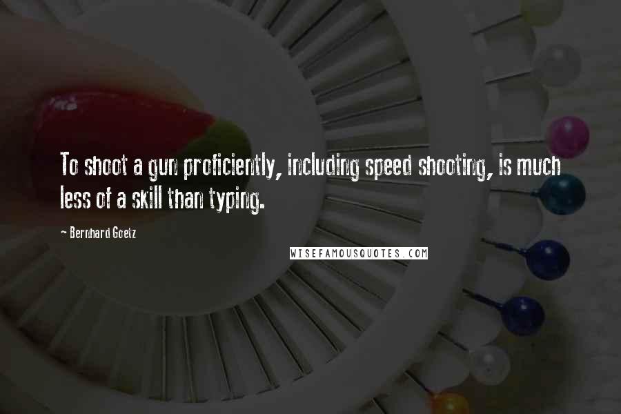 Bernhard Goetz Quotes: To shoot a gun proficiently, including speed shooting, is much less of a skill than typing.
