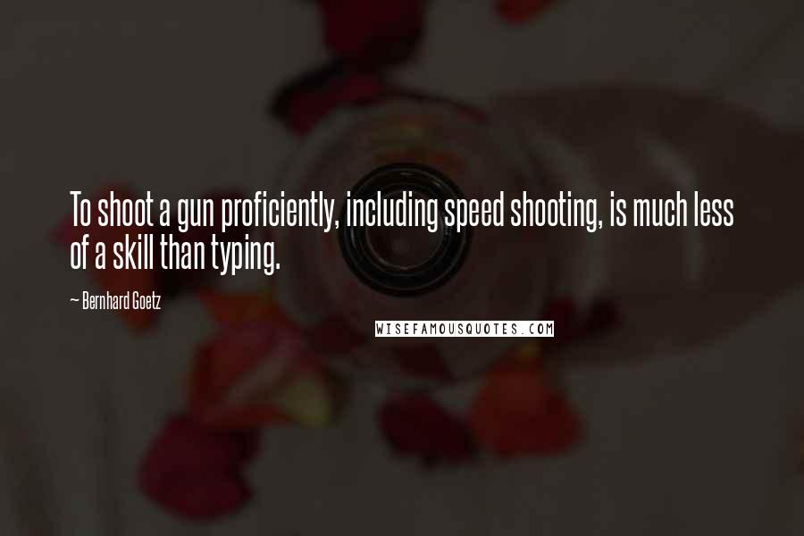 Bernhard Goetz Quotes: To shoot a gun proficiently, including speed shooting, is much less of a skill than typing.