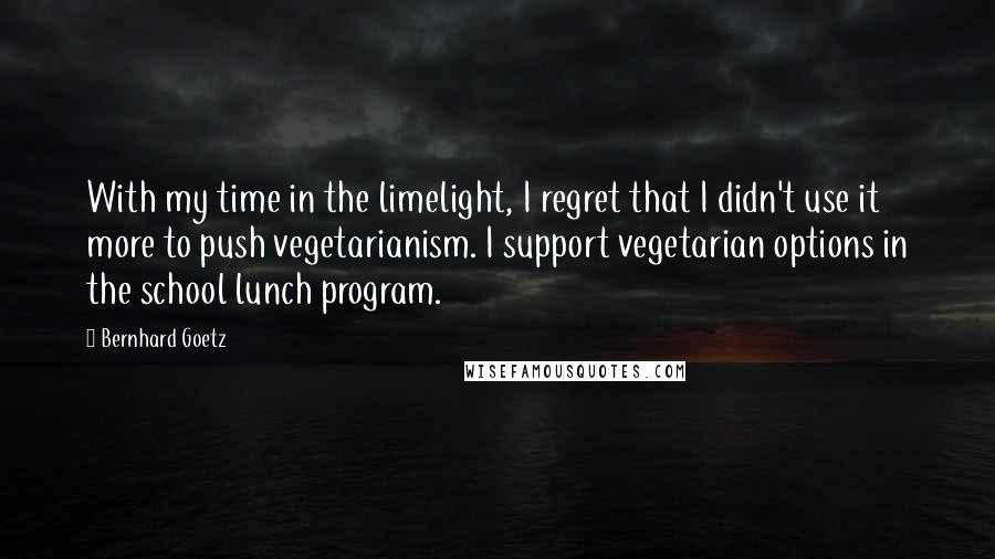 Bernhard Goetz Quotes: With my time in the limelight, I regret that I didn't use it more to push vegetarianism. I support vegetarian options in the school lunch program.