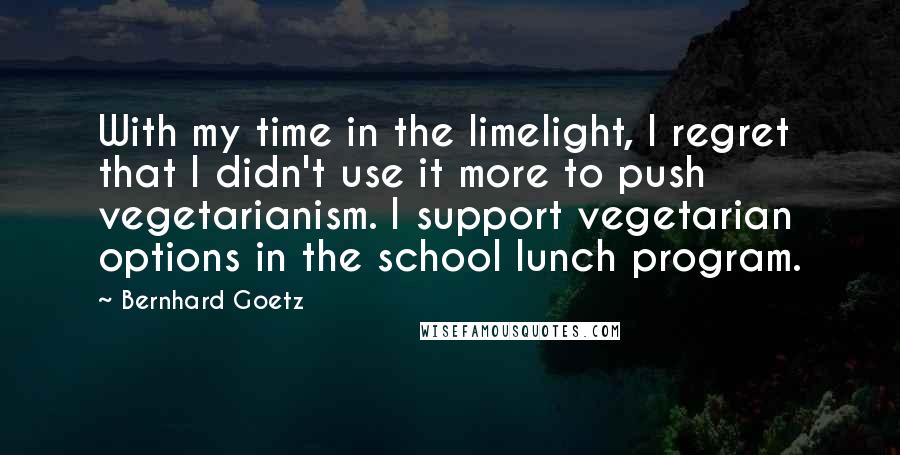 Bernhard Goetz Quotes: With my time in the limelight, I regret that I didn't use it more to push vegetarianism. I support vegetarian options in the school lunch program.