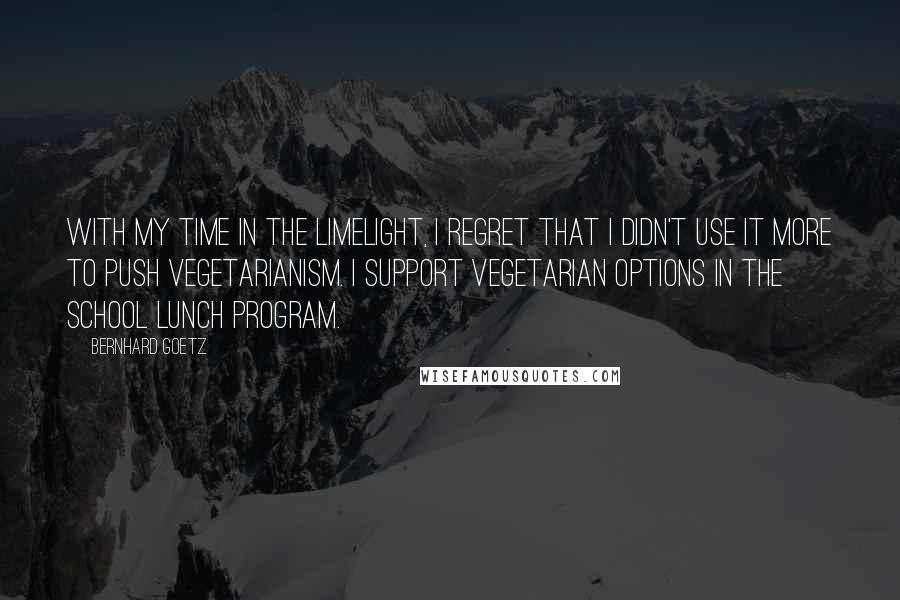 Bernhard Goetz Quotes: With my time in the limelight, I regret that I didn't use it more to push vegetarianism. I support vegetarian options in the school lunch program.