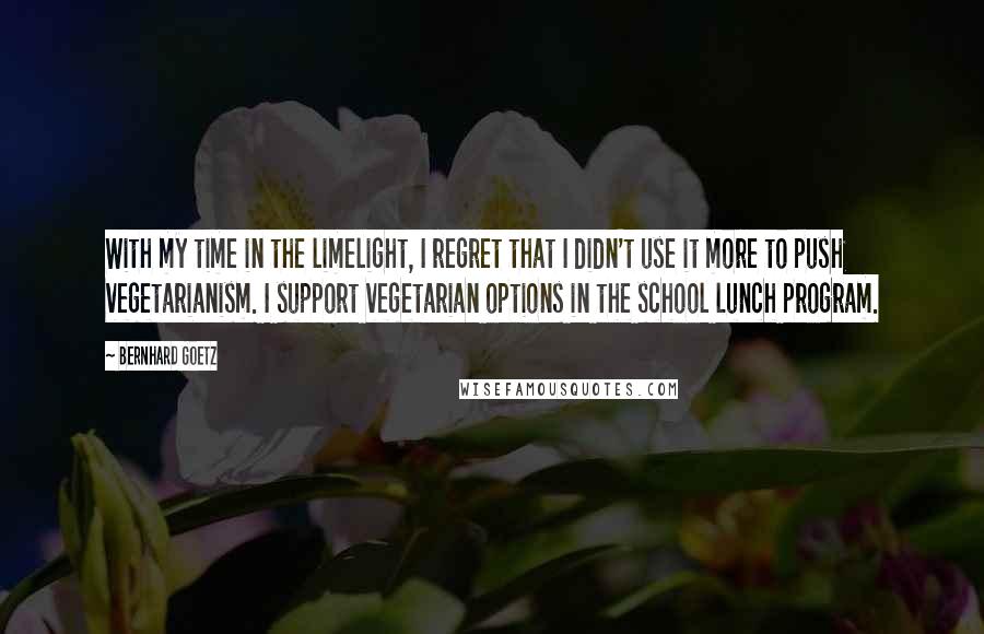 Bernhard Goetz Quotes: With my time in the limelight, I regret that I didn't use it more to push vegetarianism. I support vegetarian options in the school lunch program.