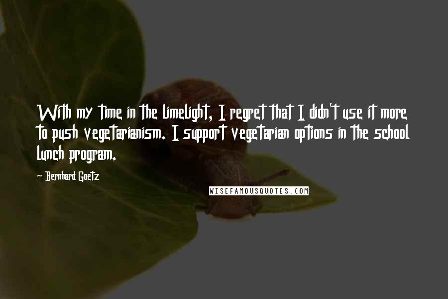 Bernhard Goetz Quotes: With my time in the limelight, I regret that I didn't use it more to push vegetarianism. I support vegetarian options in the school lunch program.