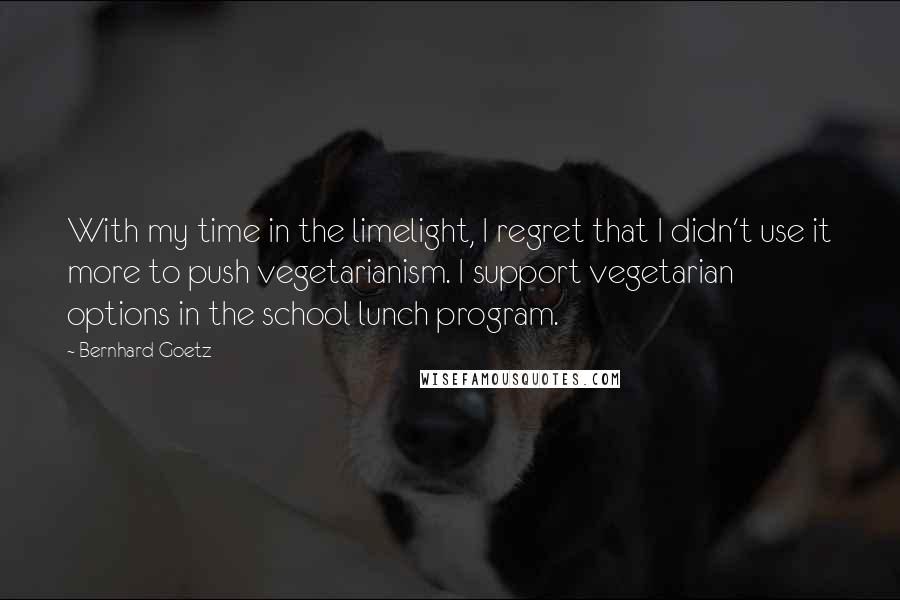 Bernhard Goetz Quotes: With my time in the limelight, I regret that I didn't use it more to push vegetarianism. I support vegetarian options in the school lunch program.