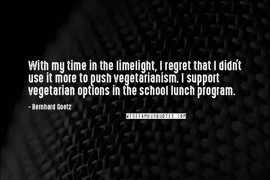 Bernhard Goetz Quotes: With my time in the limelight, I regret that I didn't use it more to push vegetarianism. I support vegetarian options in the school lunch program.