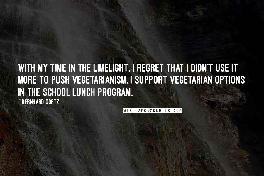 Bernhard Goetz Quotes: With my time in the limelight, I regret that I didn't use it more to push vegetarianism. I support vegetarian options in the school lunch program.