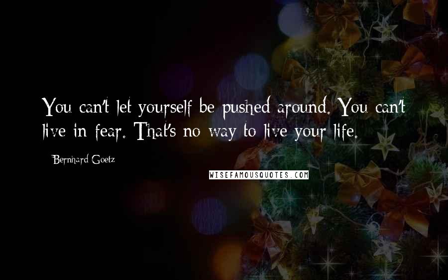 Bernhard Goetz Quotes: You can't let yourself be pushed around. You can't live in fear. That's no way to live your life.