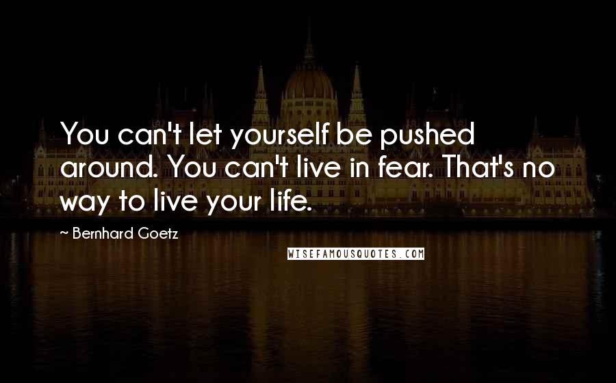 Bernhard Goetz Quotes: You can't let yourself be pushed around. You can't live in fear. That's no way to live your life.