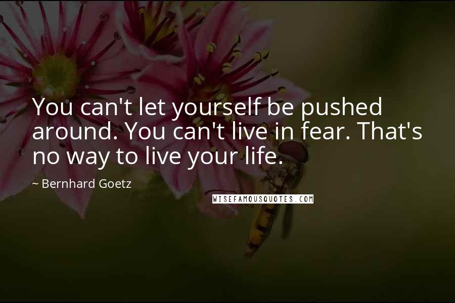 Bernhard Goetz Quotes: You can't let yourself be pushed around. You can't live in fear. That's no way to live your life.