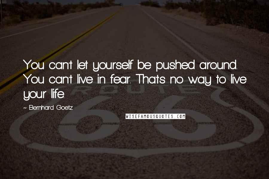 Bernhard Goetz Quotes: You can't let yourself be pushed around. You can't live in fear. That's no way to live your life.
