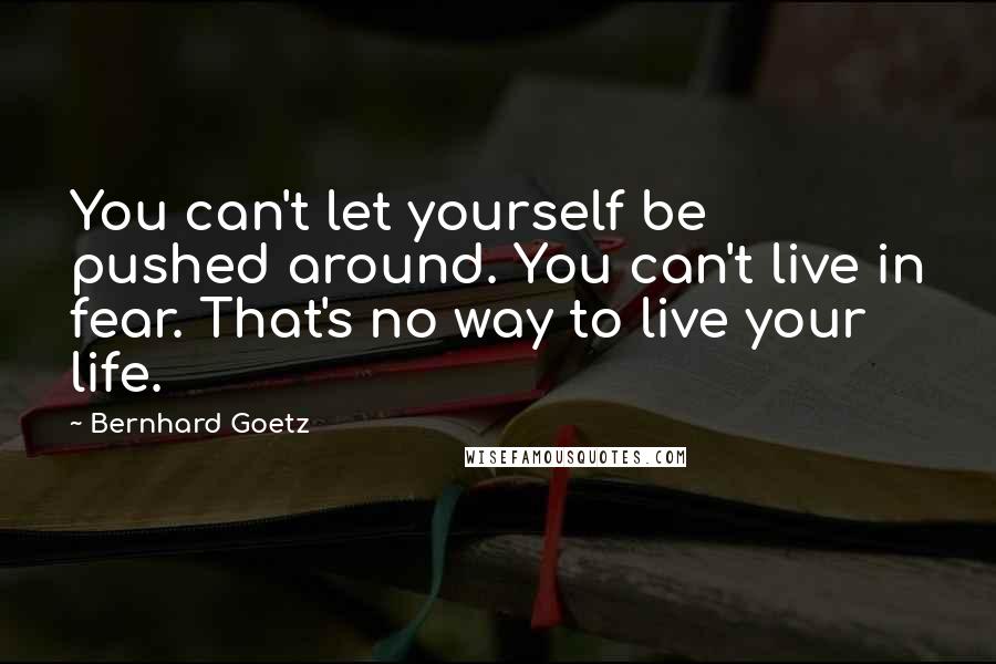 Bernhard Goetz Quotes: You can't let yourself be pushed around. You can't live in fear. That's no way to live your life.