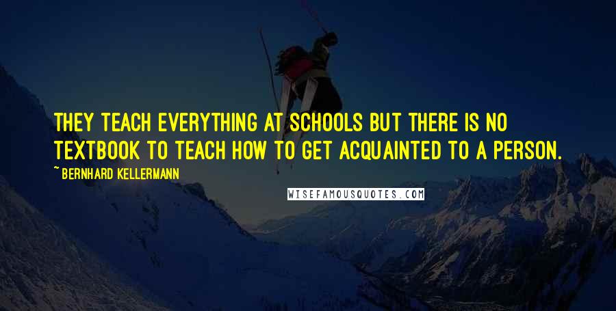 Bernhard Kellermann Quotes: They teach everything at schools but there is no textbook to teach how to get acquainted to a person.