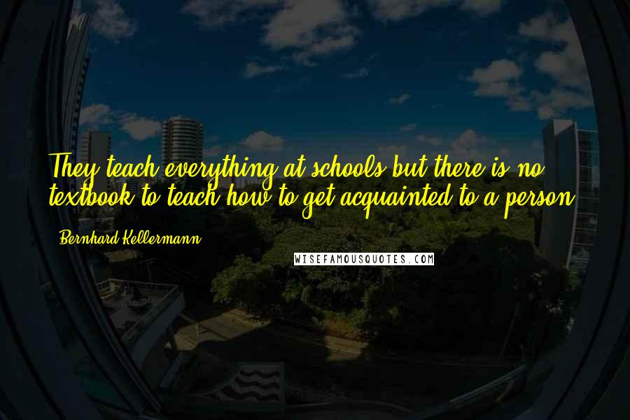 Bernhard Kellermann Quotes: They teach everything at schools but there is no textbook to teach how to get acquainted to a person.