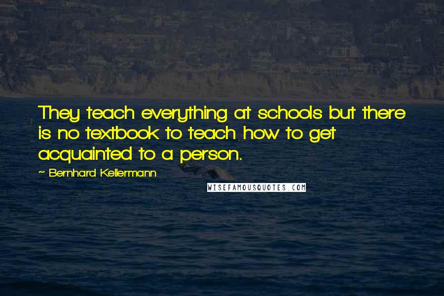 Bernhard Kellermann Quotes: They teach everything at schools but there is no textbook to teach how to get acquainted to a person.