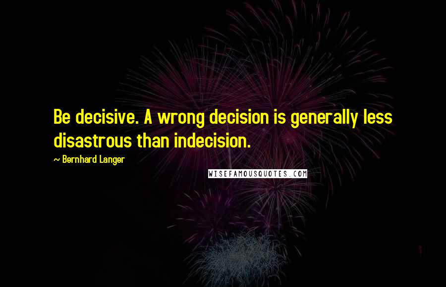 Bernhard Langer Quotes: Be decisive. A wrong decision is generally less disastrous than indecision.