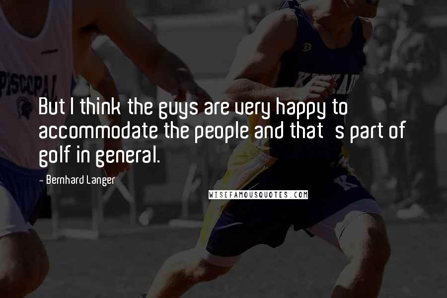 Bernhard Langer Quotes: But I think the guys are very happy to accommodate the people and that's part of golf in general.