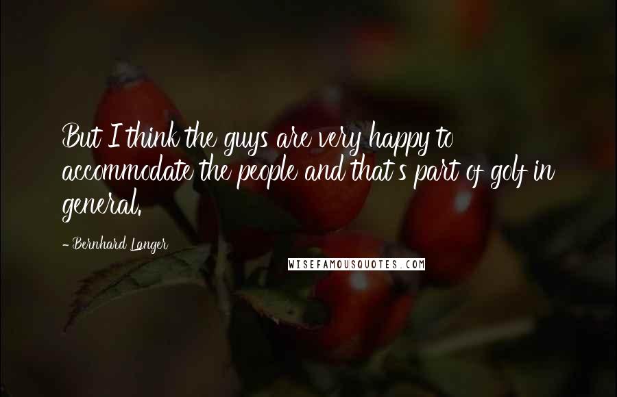 Bernhard Langer Quotes: But I think the guys are very happy to accommodate the people and that's part of golf in general.