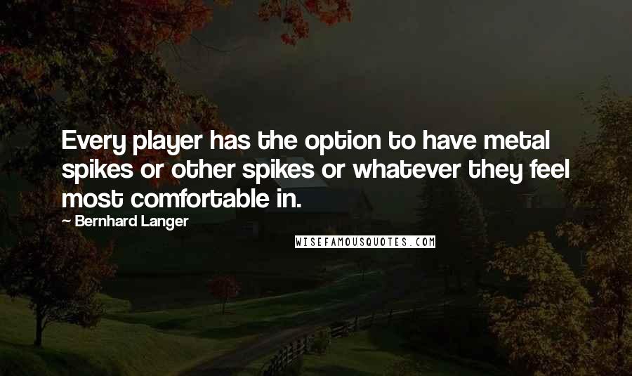 Bernhard Langer Quotes: Every player has the option to have metal spikes or other spikes or whatever they feel most comfortable in.