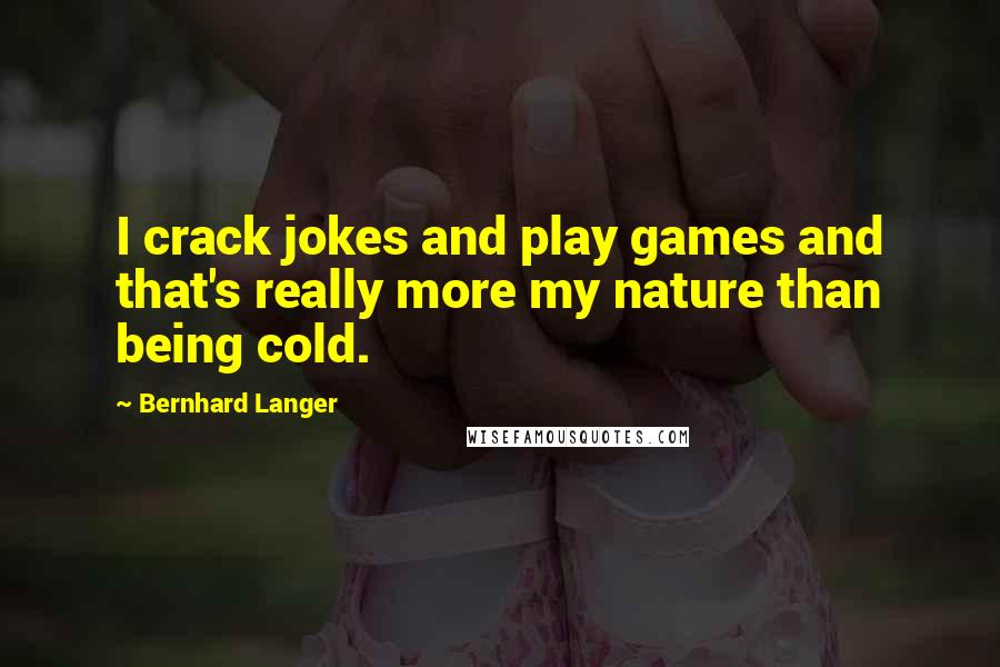 Bernhard Langer Quotes: I crack jokes and play games and that's really more my nature than being cold.