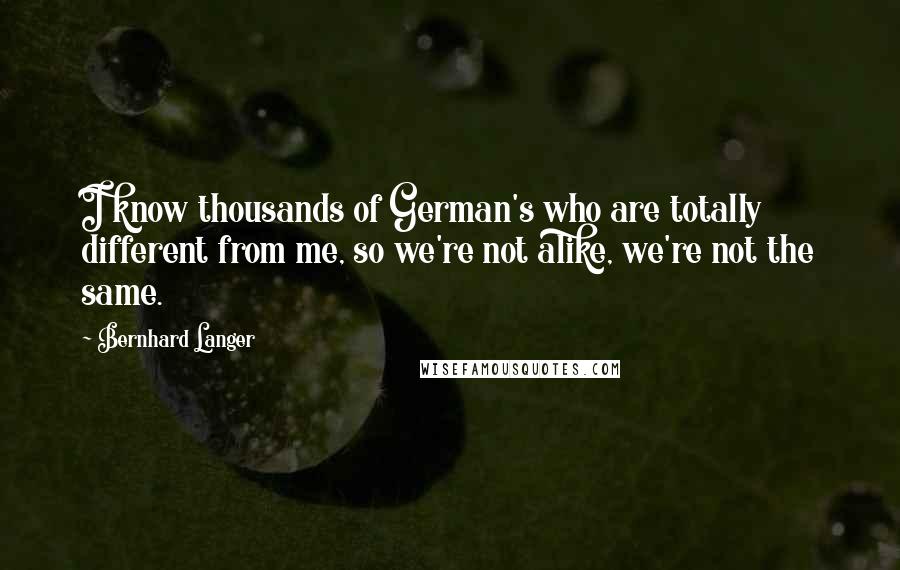 Bernhard Langer Quotes: I know thousands of German's who are totally different from me, so we're not alike, we're not the same.