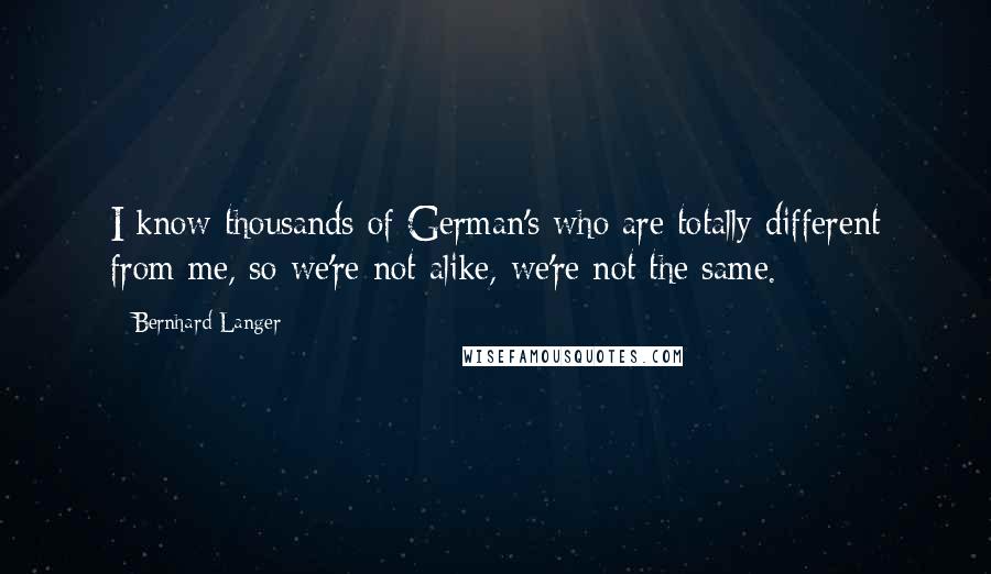 Bernhard Langer Quotes: I know thousands of German's who are totally different from me, so we're not alike, we're not the same.