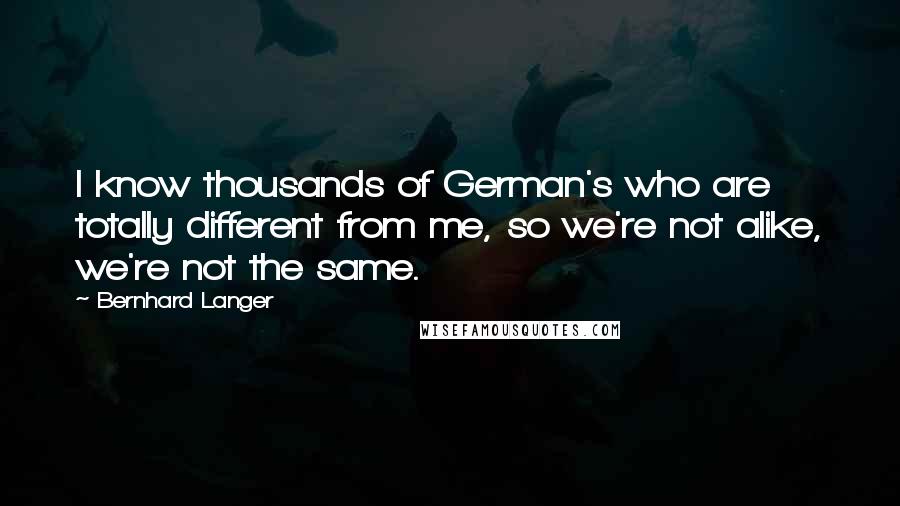 Bernhard Langer Quotes: I know thousands of German's who are totally different from me, so we're not alike, we're not the same.