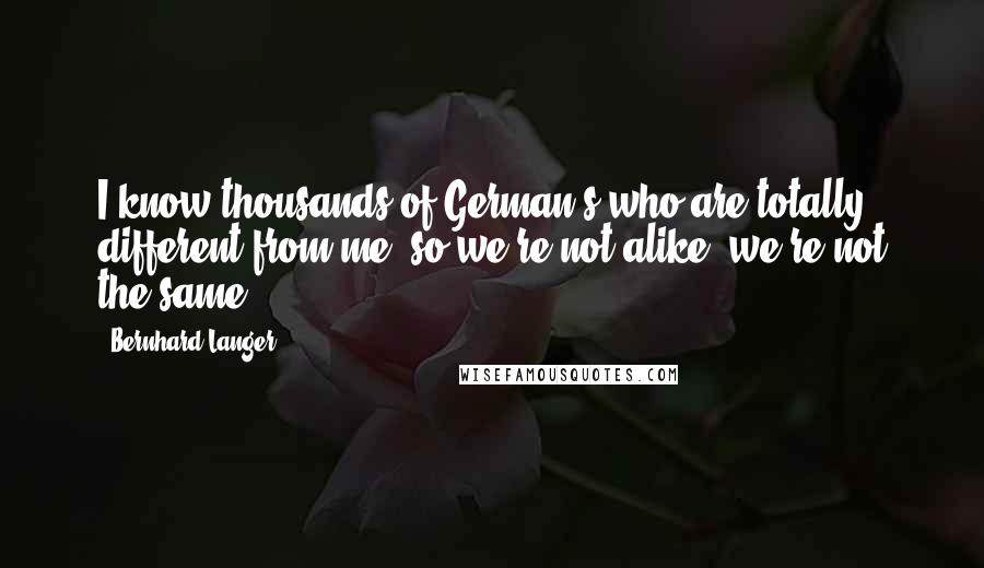 Bernhard Langer Quotes: I know thousands of German's who are totally different from me, so we're not alike, we're not the same.