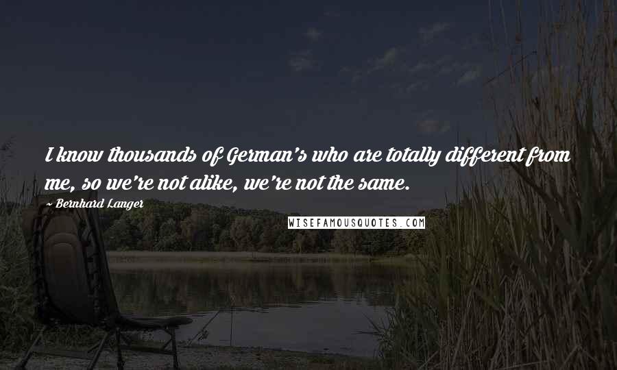Bernhard Langer Quotes: I know thousands of German's who are totally different from me, so we're not alike, we're not the same.