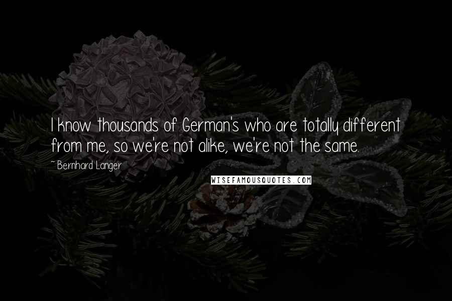 Bernhard Langer Quotes: I know thousands of German's who are totally different from me, so we're not alike, we're not the same.