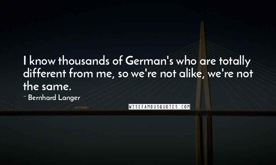 Bernhard Langer Quotes: I know thousands of German's who are totally different from me, so we're not alike, we're not the same.