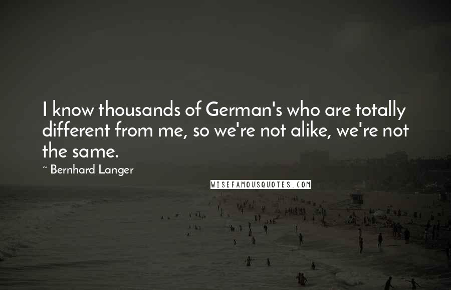 Bernhard Langer Quotes: I know thousands of German's who are totally different from me, so we're not alike, we're not the same.