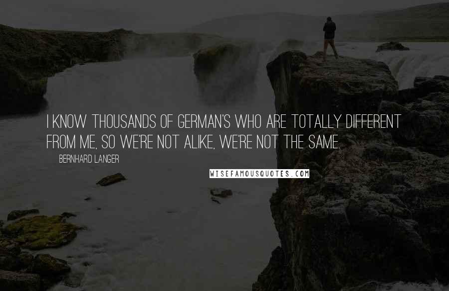 Bernhard Langer Quotes: I know thousands of German's who are totally different from me, so we're not alike, we're not the same.