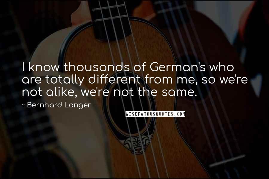 Bernhard Langer Quotes: I know thousands of German's who are totally different from me, so we're not alike, we're not the same.