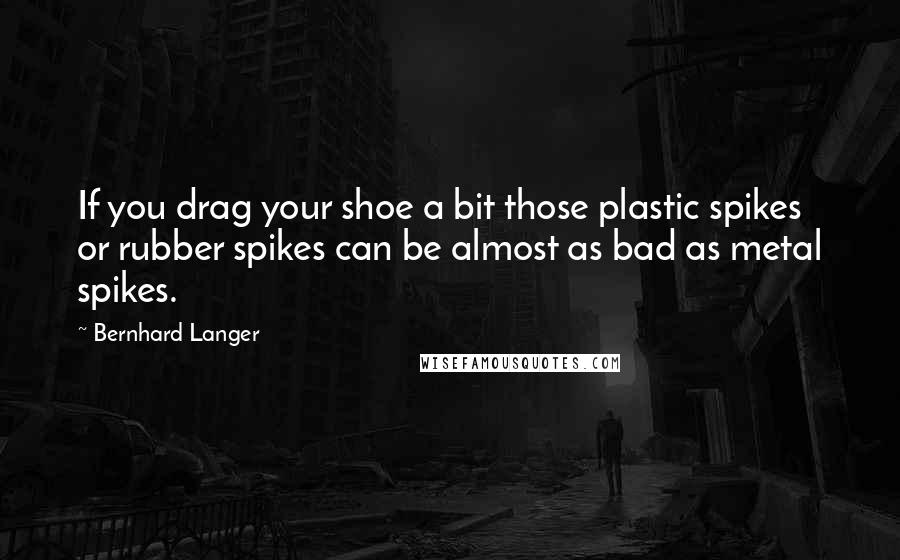 Bernhard Langer Quotes: If you drag your shoe a bit those plastic spikes or rubber spikes can be almost as bad as metal spikes.