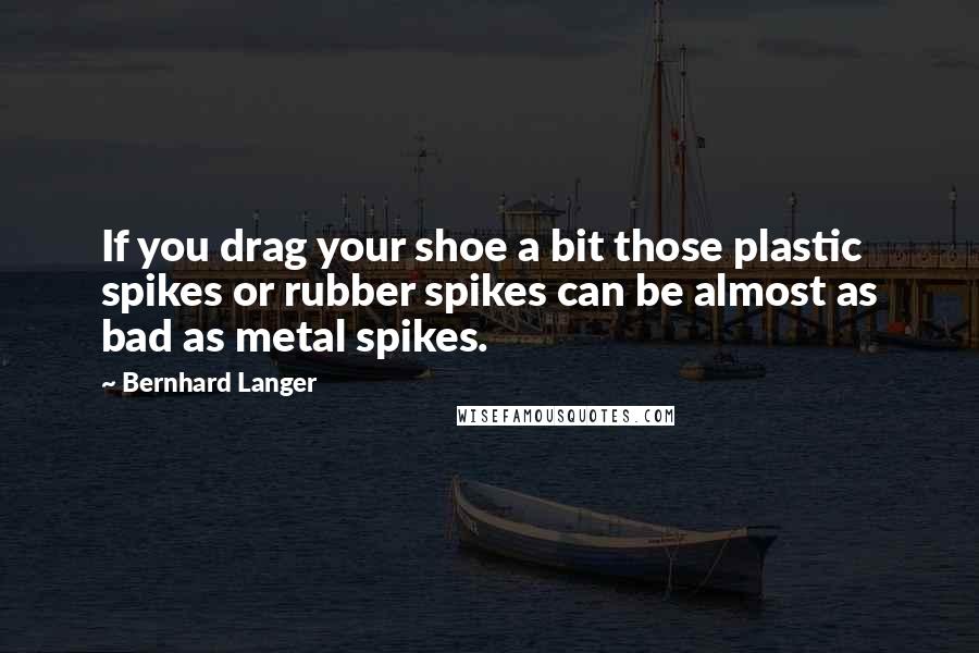 Bernhard Langer Quotes: If you drag your shoe a bit those plastic spikes or rubber spikes can be almost as bad as metal spikes.