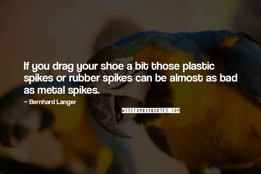 Bernhard Langer Quotes: If you drag your shoe a bit those plastic spikes or rubber spikes can be almost as bad as metal spikes.