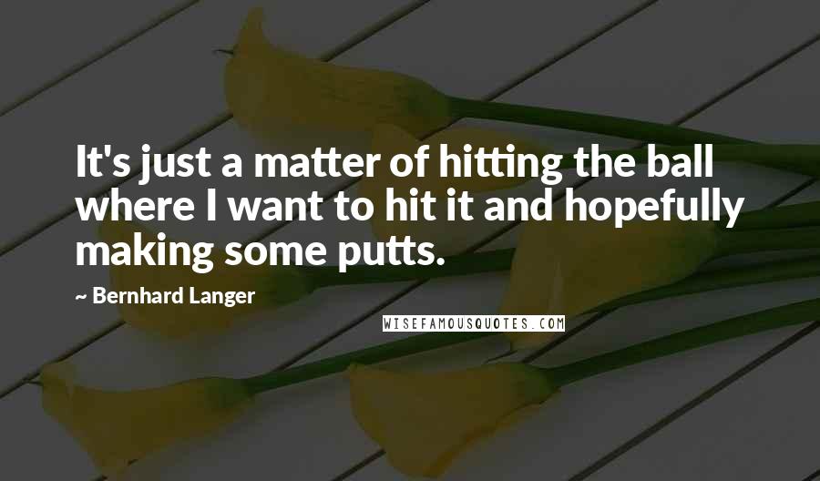 Bernhard Langer Quotes: It's just a matter of hitting the ball where I want to hit it and hopefully making some putts.