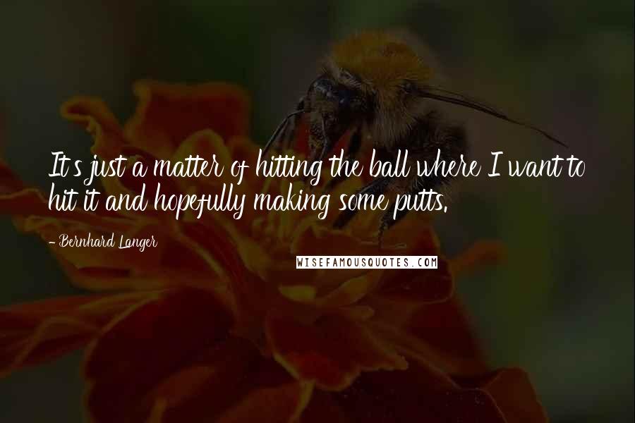 Bernhard Langer Quotes: It's just a matter of hitting the ball where I want to hit it and hopefully making some putts.