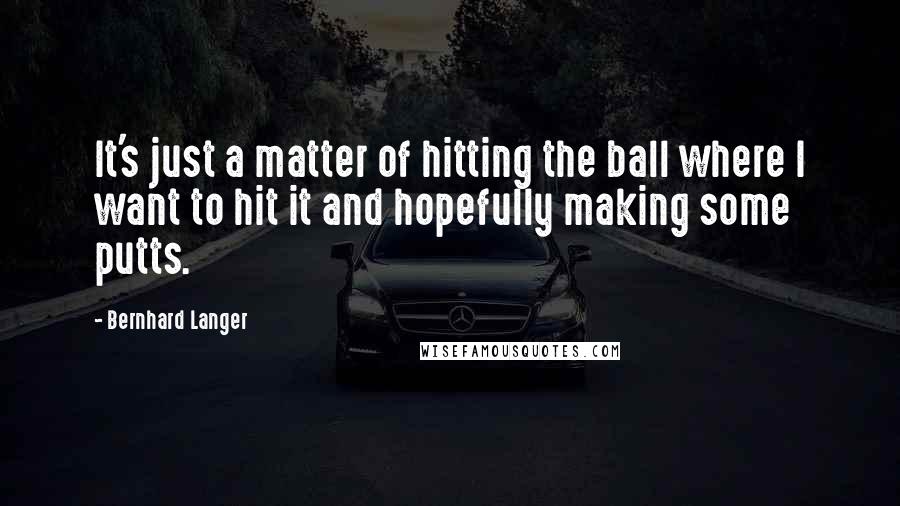Bernhard Langer Quotes: It's just a matter of hitting the ball where I want to hit it and hopefully making some putts.